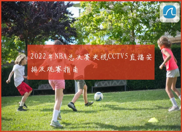 2022年NBA总决赛央视CCTV5直播安排及观赛指南
