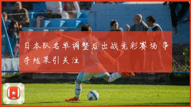 日本队名单调整后出战竞彩赛场 争夺结果引关注