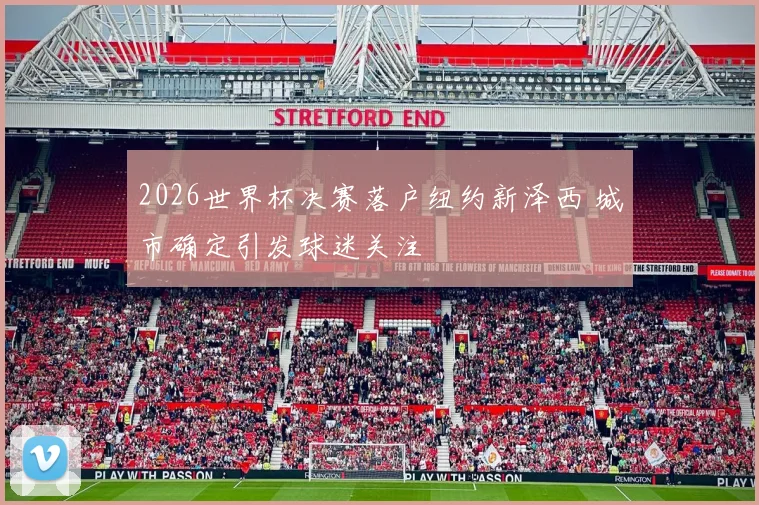 2026世界杯决赛落户纽约新泽西 城市确定引发球迷关注