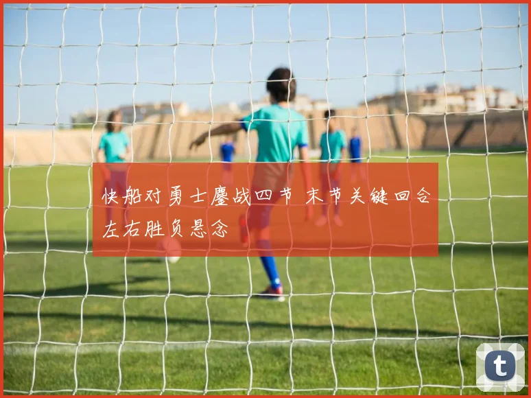 快船对勇士鏖战四节 末节关键回合左右胜负悬念