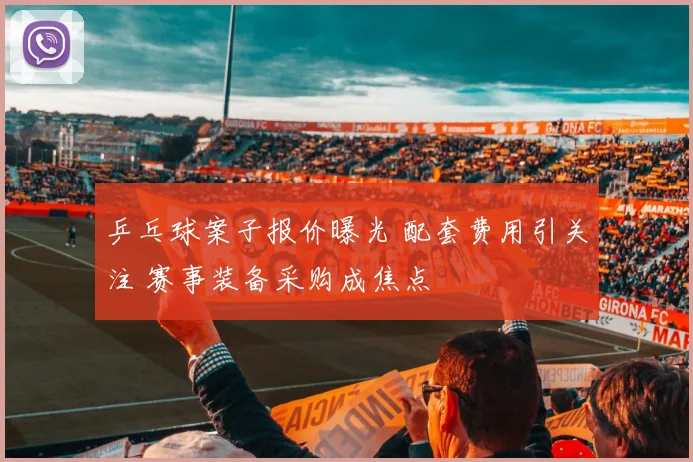 乒乓球案子报价曝光 配套费用引关注 赛事装备采购成焦点