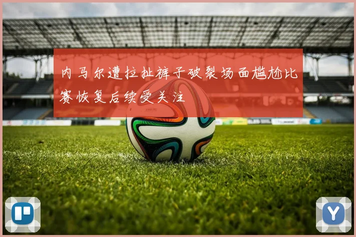 内马尔遭拉扯裤子破裂场面尴尬比赛恢复后续受关注