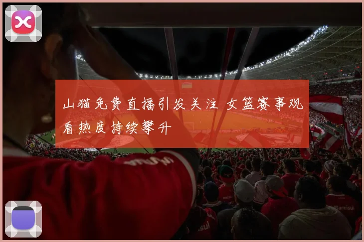 山猫免费直播引发关注 女篮赛事观看热度持续攀升