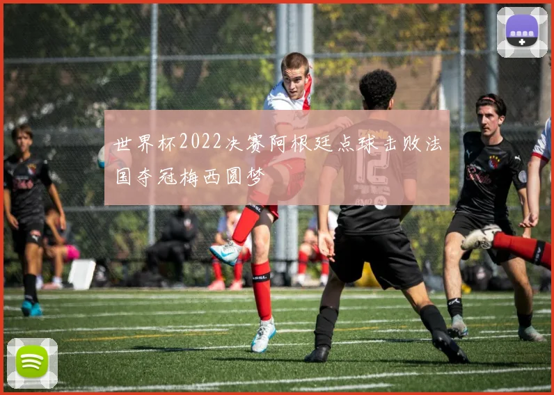 世界杯2022决赛阿根廷点球击败法国夺冠梅西圆梦