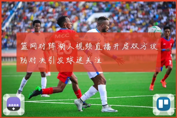 篮网对阵湖人视频直播开启双方攻防对决引发球迷关注