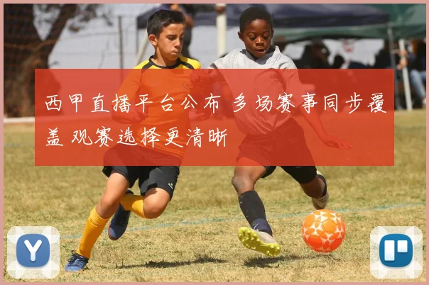 西甲直播平台公布 多场赛事同步覆盖 观赛选择更清晰