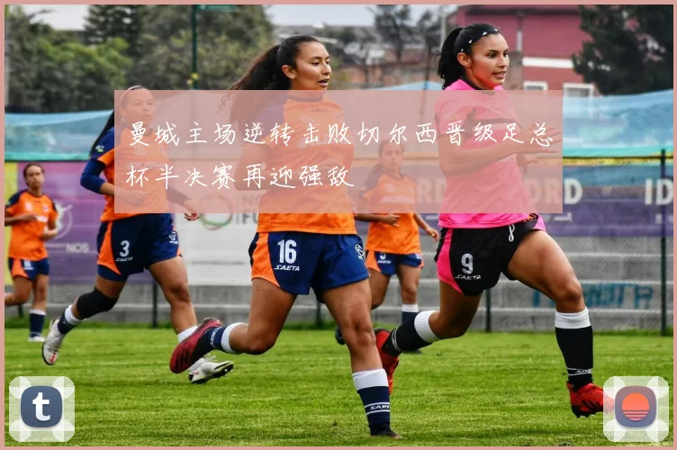 曼城主场逆转击败切尔西晋级足总杯半决赛再迎强敌