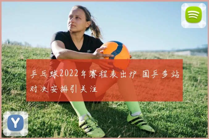 乒乓球2022年赛程表出炉 国乒多站对决安排引关注