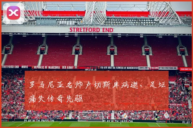 罗马尼亚名帅卢切斯库病逝，足坛痛失传奇先驱