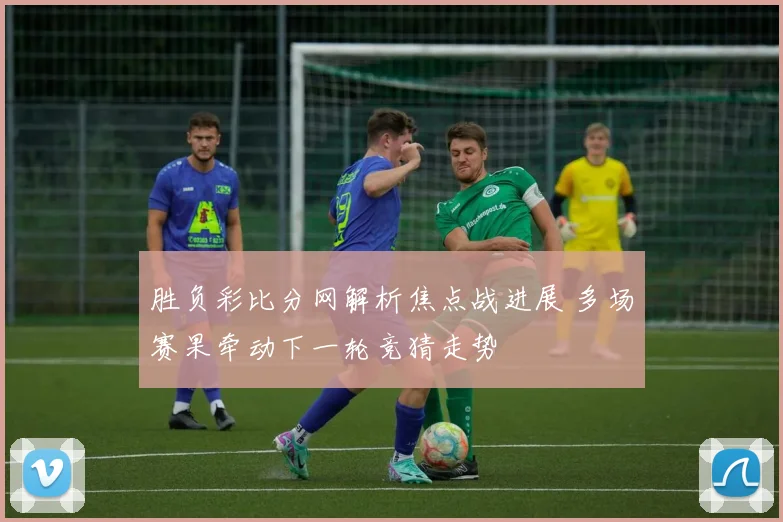 胜负彩比分网解析焦点战进展 多场赛果牵动下一轮竞猜走势