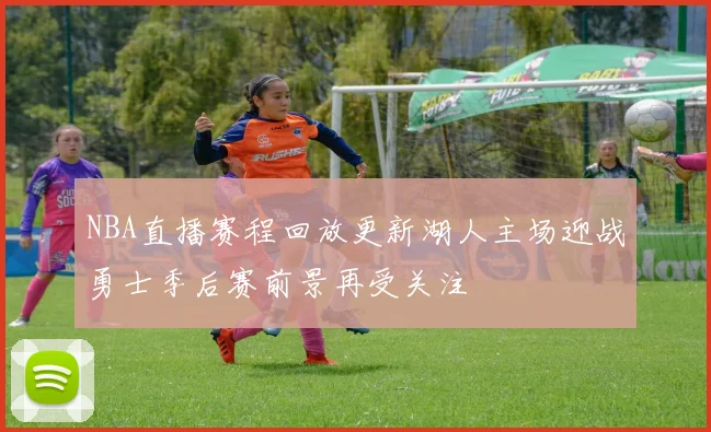 NBA直播赛程回放更新湖人主场迎战勇士季后赛前景再受关注