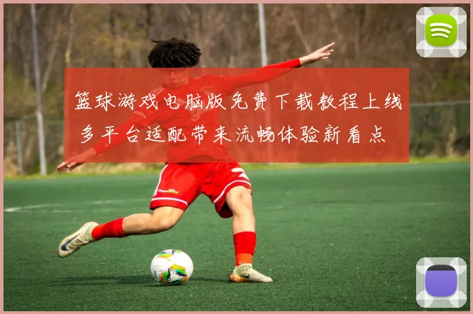 篮球游戏电脑版免费下载教程上线 多平台适配带来流畅体验新看点