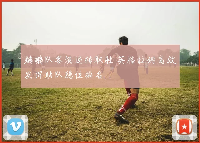 鹈鹕队客场逆转取胜 英格拉姆高效发挥助队稳住排名