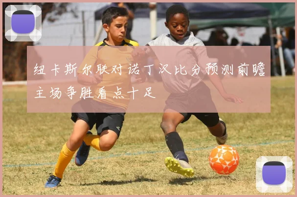 纽卡斯尔联对诺丁汉比分预测前瞻主场争胜看点十足