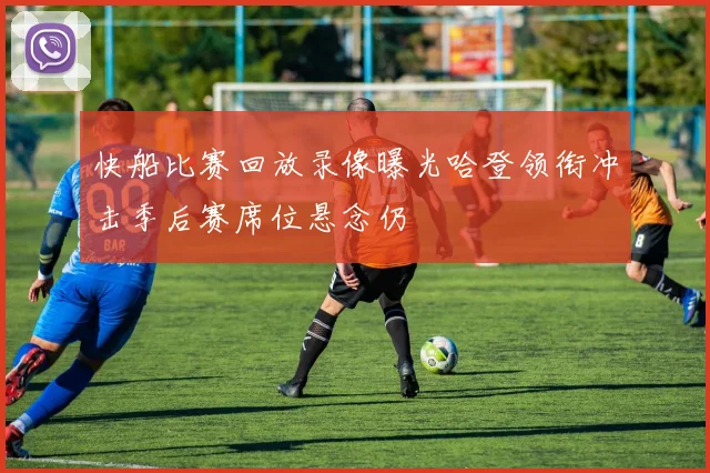 快船比赛回放录像曝光哈登领衔冲击季后赛席位悬念仍