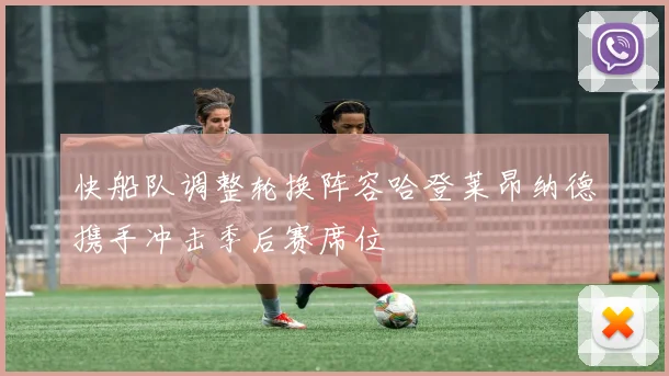 快船队调整轮换阵容哈登莱昂纳德携手冲击季后赛席位