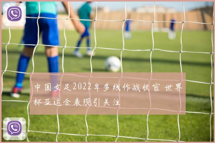 中国女足2022年多线作战收官 世界杯亚运会表现引关注