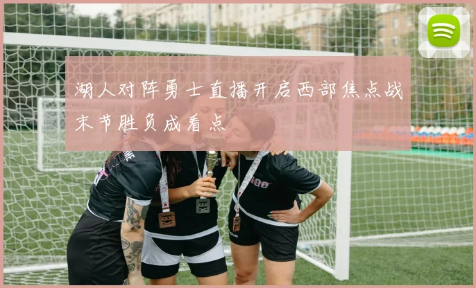 湖人对阵勇士直播开启西部焦点战末节胜负成看点