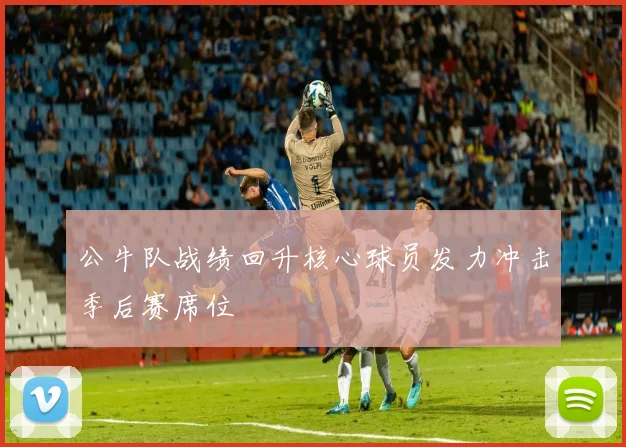 公牛队战绩回升核心球员发力冲击季后赛席位