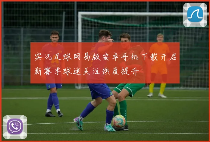 实况足球网易版安卓手机下载开启新赛季球迷关注热度提升