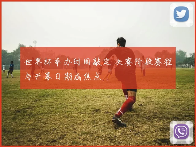 世界杯举办时间敲定 决赛阶段赛程与开幕日期成焦点