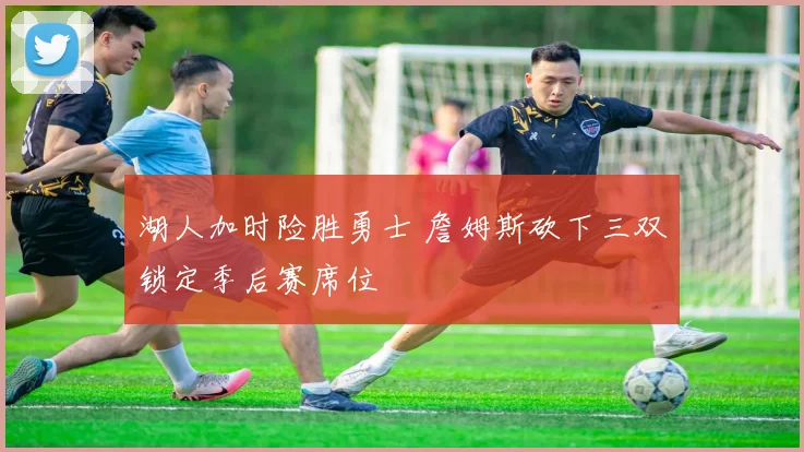 湖人加时险胜勇士 詹姆斯砍下三双锁定季后赛席位