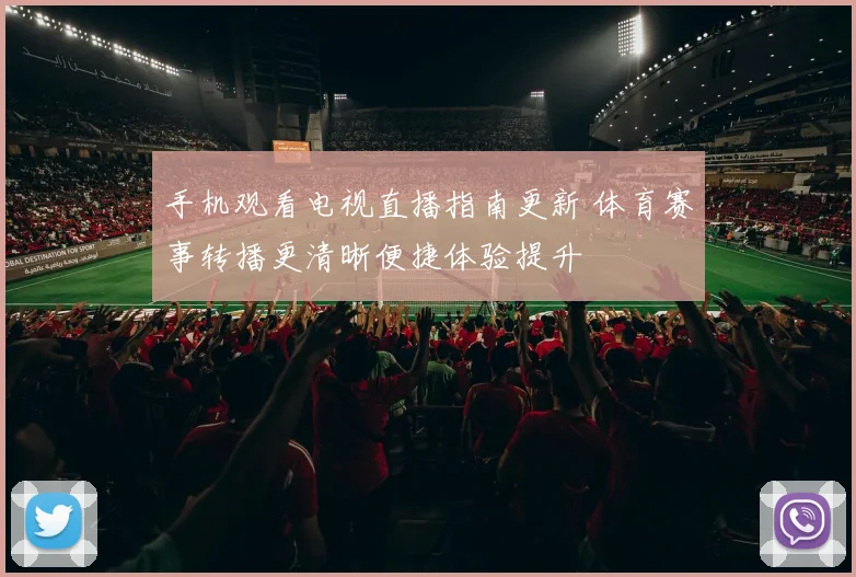 手机观看电视直播指南更新 体育赛事转播更清晰便捷体验提升