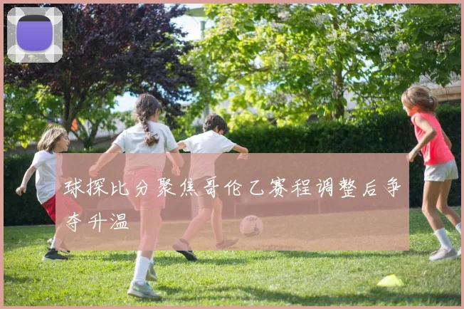 球探比分聚焦哥伦乙赛程调整后争夺升温