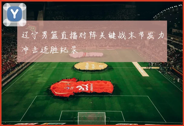 辽宁男篮直播对阵关键战末节发力冲击连胜纪录