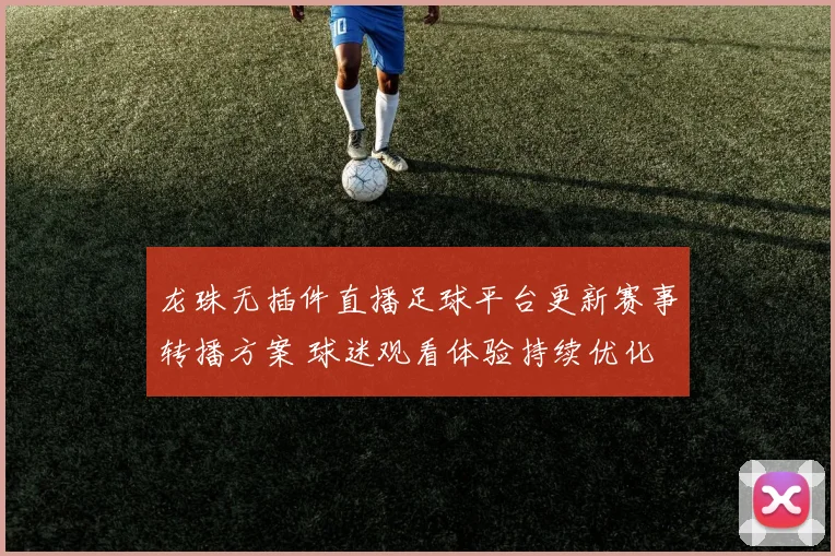 龙珠无插件直播足球平台更新赛事转播方案 球迷观看体验持续优化
