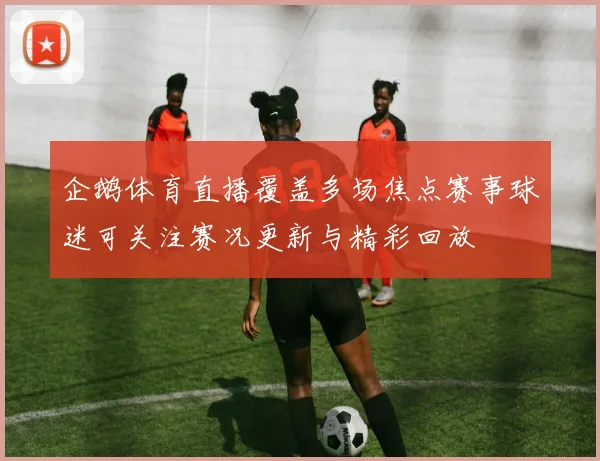企鹅体育直播覆盖多场焦点赛事球迷可关注赛况更新与精彩回放