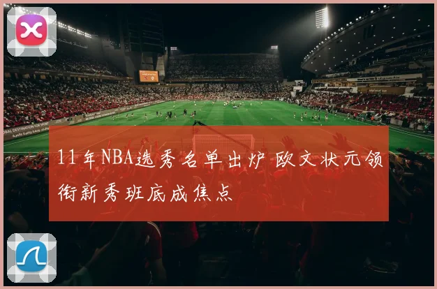 11年NBA选秀名单出炉 欧文状元领衔新秀班底成焦点