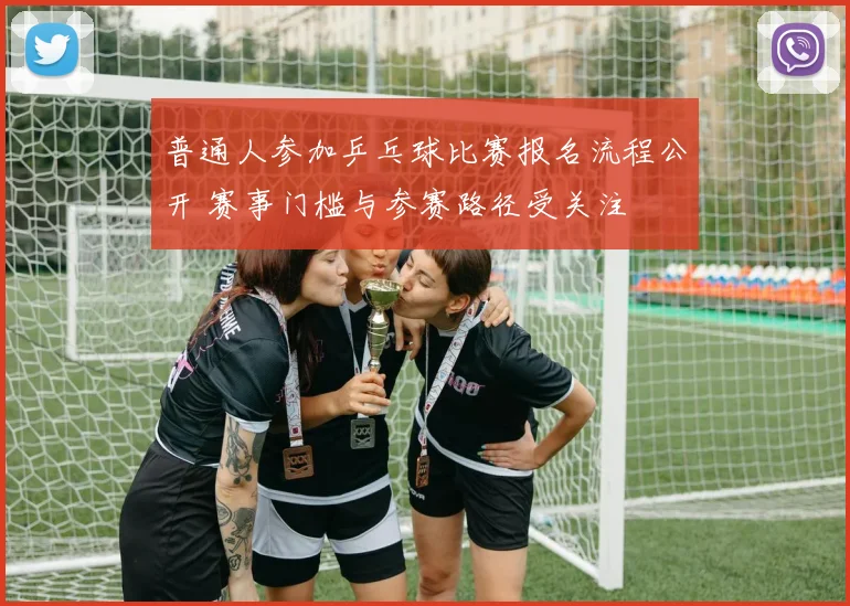 普通人参加乒乓球比赛报名流程公开 赛事门槛与参赛路径受关注