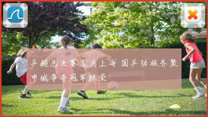 乒超总决赛落户上海 国乒劲旅齐聚申城争夺冠军殊荣