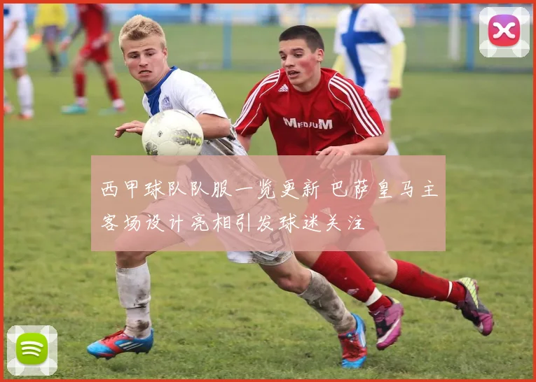 西甲球队队服一览更新 巴萨皇马主客场设计亮相引发球迷关注