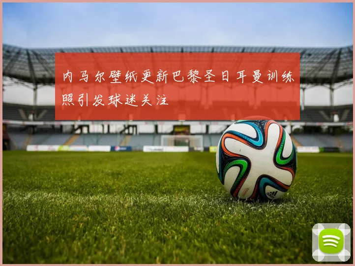 内马尔壁纸更新巴黎圣日耳曼训练照引发球迷关注