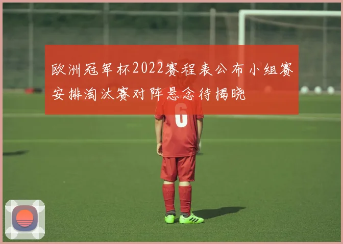 欧洲冠军杯2022赛程表公布小组赛安排淘汰赛对阵悬念待揭晓