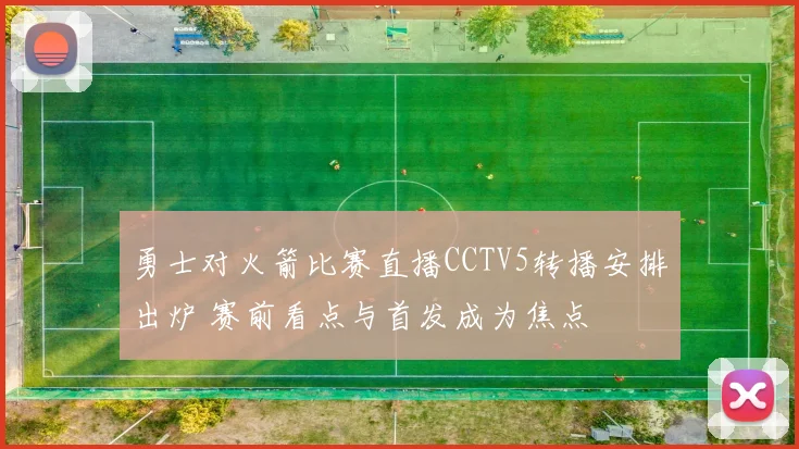 勇士对火箭比赛直播CCTV5转播安排出炉 赛前看点与首发成为焦点