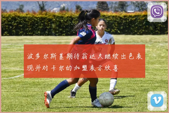 波多尔斯基期待翁达夫继续出色表现并对卡尔的加盟表示欣喜