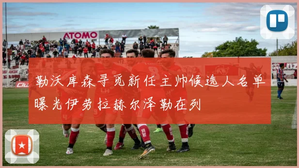 勒沃库森寻觅新任主帅候选人名单曝光伊劳拉赫尔泽勒在列