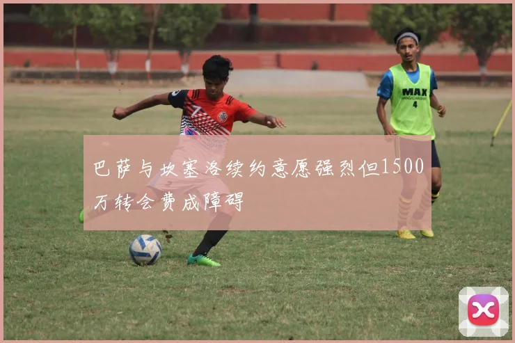 巴萨与坎塞洛续约意愿强烈但1500万转会费成障碍