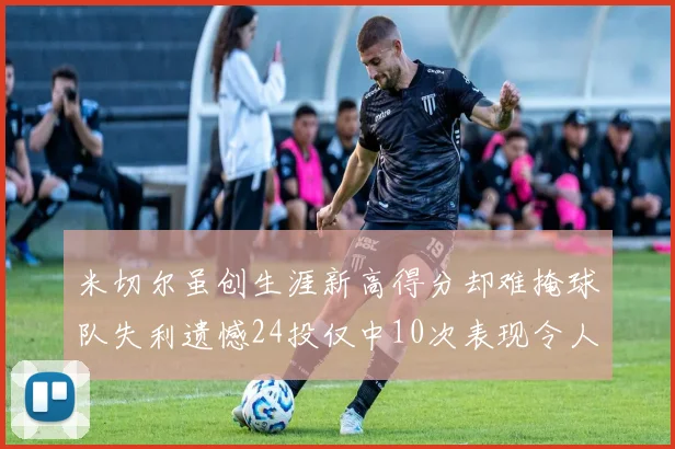 米切尔虽创生涯新高得分却难掩球队失利遗憾24投仅中10次表现令人唏嘘