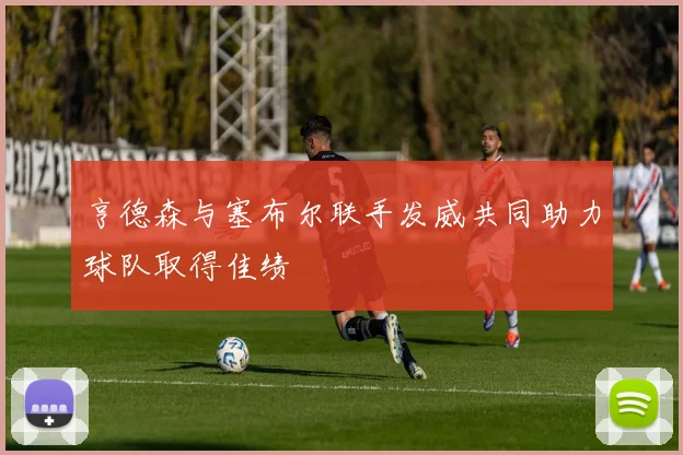 亨德森与塞布尔联手发威共同助力球队取得佳绩