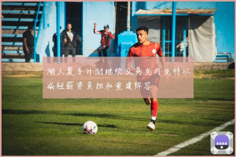 湖人夏季计划继续交易克内克特以减轻薪资负担和重建阵容