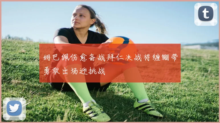 姆巴佩伤愈备战拜仁决战将缠绷带勇敢出场迎挑战