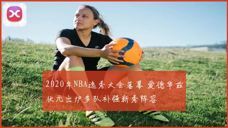 2020年NBA选秀大会落幕 爱德华兹状元出炉多队补强新秀阵容