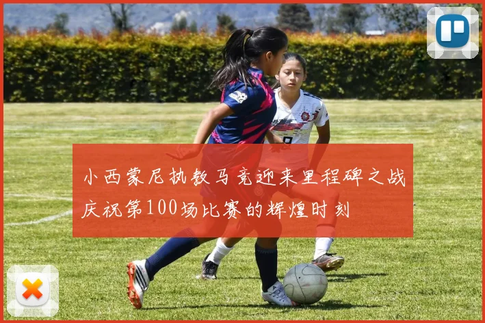 小西蒙尼执教马竞迎来里程碑之战庆祝第100场比赛的辉煌时刻