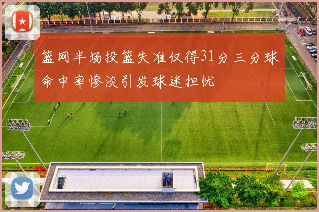 篮网半场投篮失准仅得31分三分球命中率惨淡引发球迷担忧