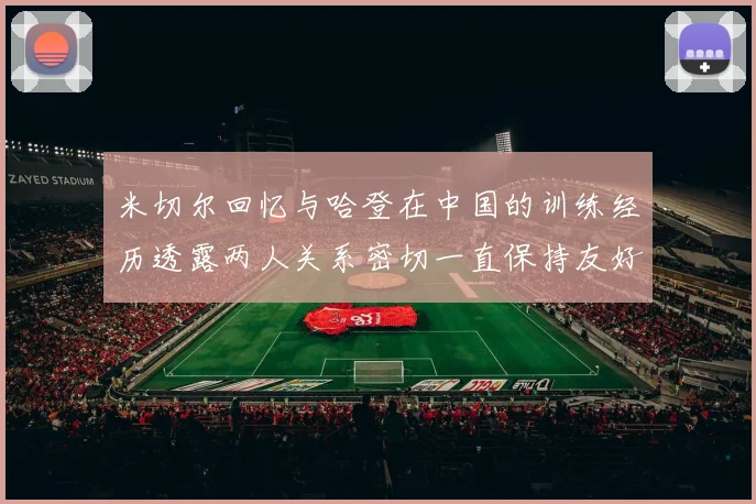 米切尔回忆与哈登在中国的训练经历透露两人关系密切一直保持友好