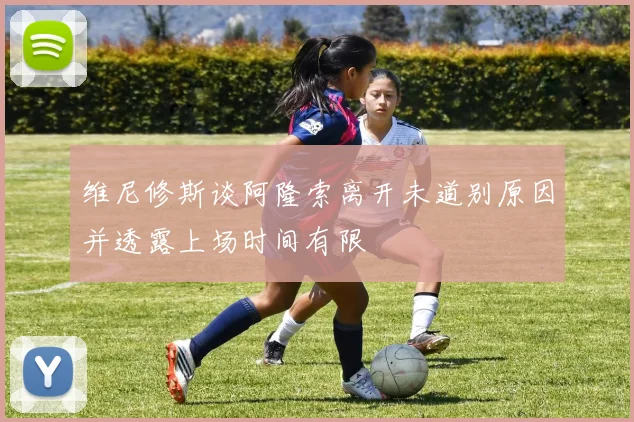 维尼修斯谈阿隆索离开未道别原因并透露上场时间有限